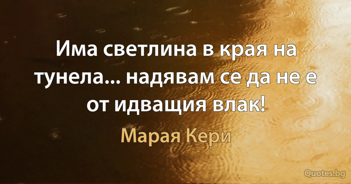 Има светлина в края на тунела... надявам се да не е от идващия влак! (Марая Кери)