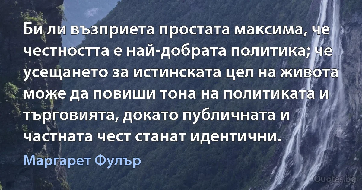 Би ли възприета простата максима, че честността е най-добрата политика; че усещането за истинската цел на живота може да повиши тона на политиката и търговията, докато публичната и частната чест станат идентични. (Маргарет Фулър)