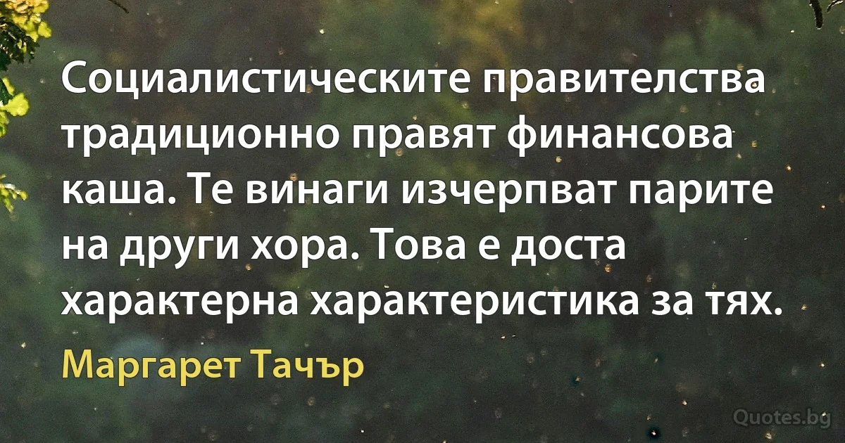 Социалистическите правителства традиционно правят финансова каша. Те винаги изчерпват парите на други хора. Това е доста характерна характеристика за тях. (Маргарет Тачър)