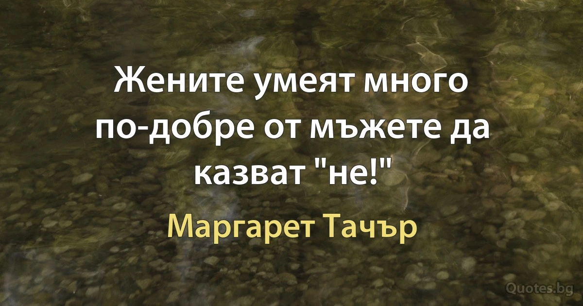 Жените умеят много по-добре от мъжете да казват "не!" (Маргарет Тачър)