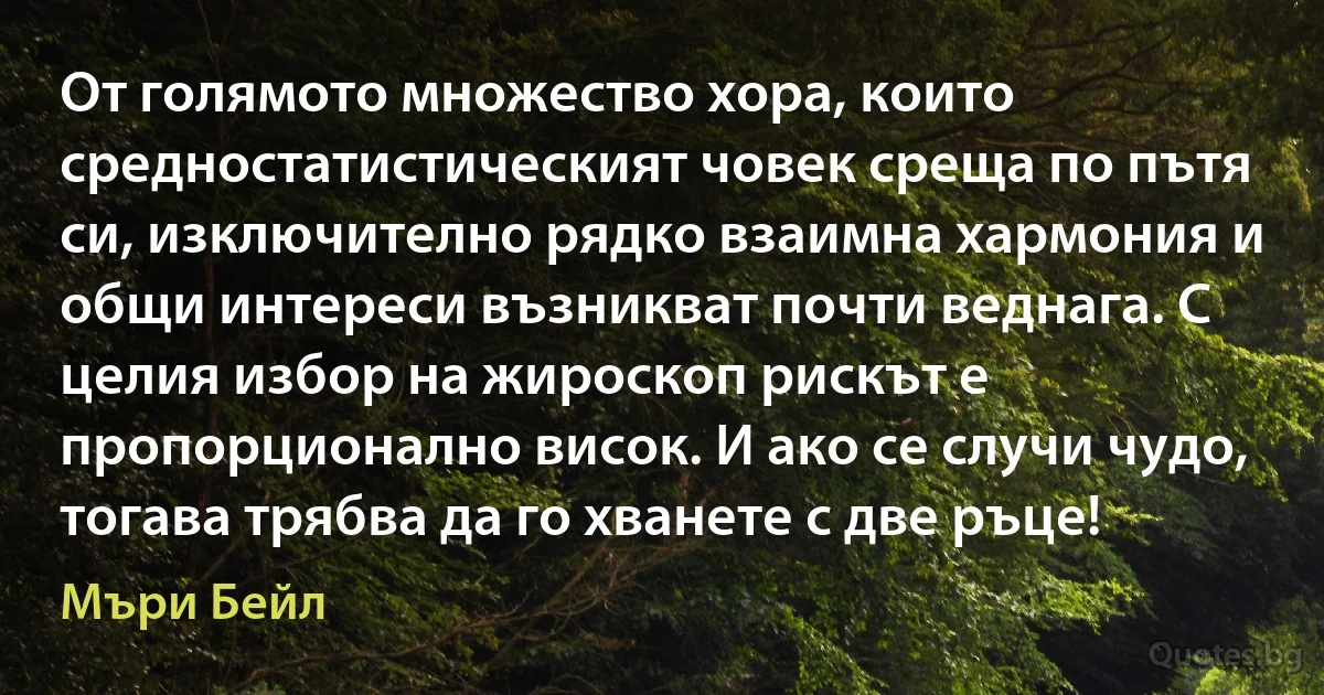 От голямото множество хора, които средностатистическият човек среща по пътя си, изключително рядко взаимна хармония и общи интереси възникват почти веднага. С целия избор на жироскоп рискът е пропорционално висок. И ако се случи чудо, тогава трябва да го хванете с две ръце! (Мъри Бейл)