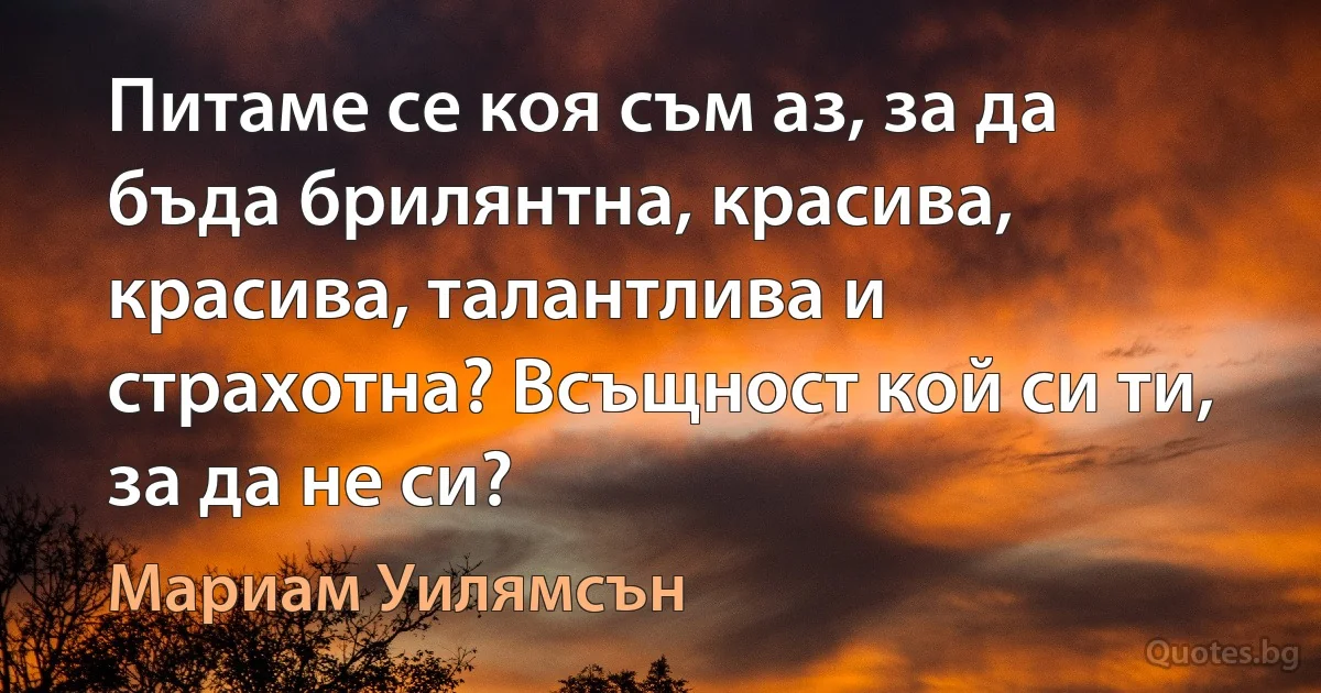 Питаме се коя съм аз, за да бъда брилянтна, красива, красива, талантлива и страхотна? Всъщност кой си ти, за да не си? (Мариам Уилямсън)