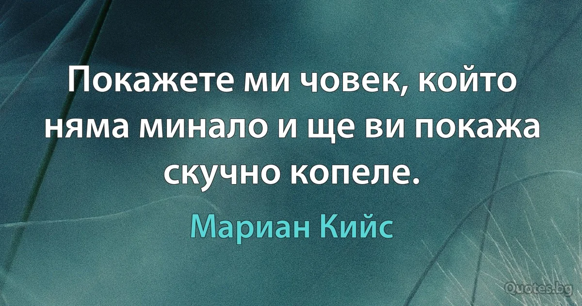 Покажете ми човек, който няма минало и ще ви покажа скучно копеле. (Мариан Кийс)