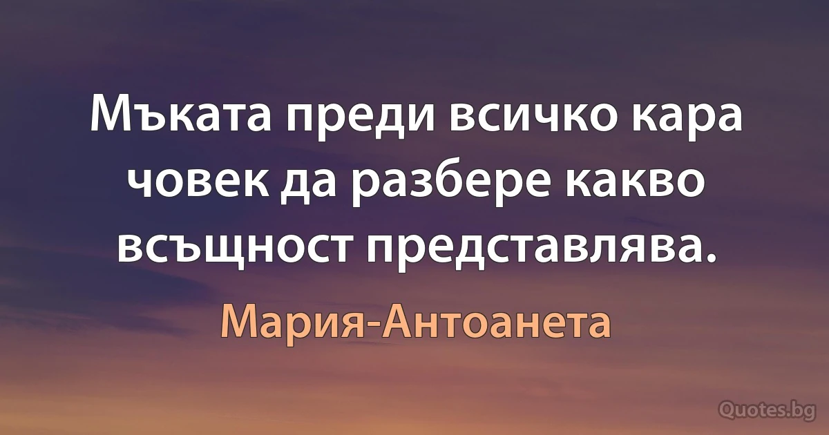 Мъката преди всичко кара човек да разбере какво всъщност представлява. (Мария-Антоанета)