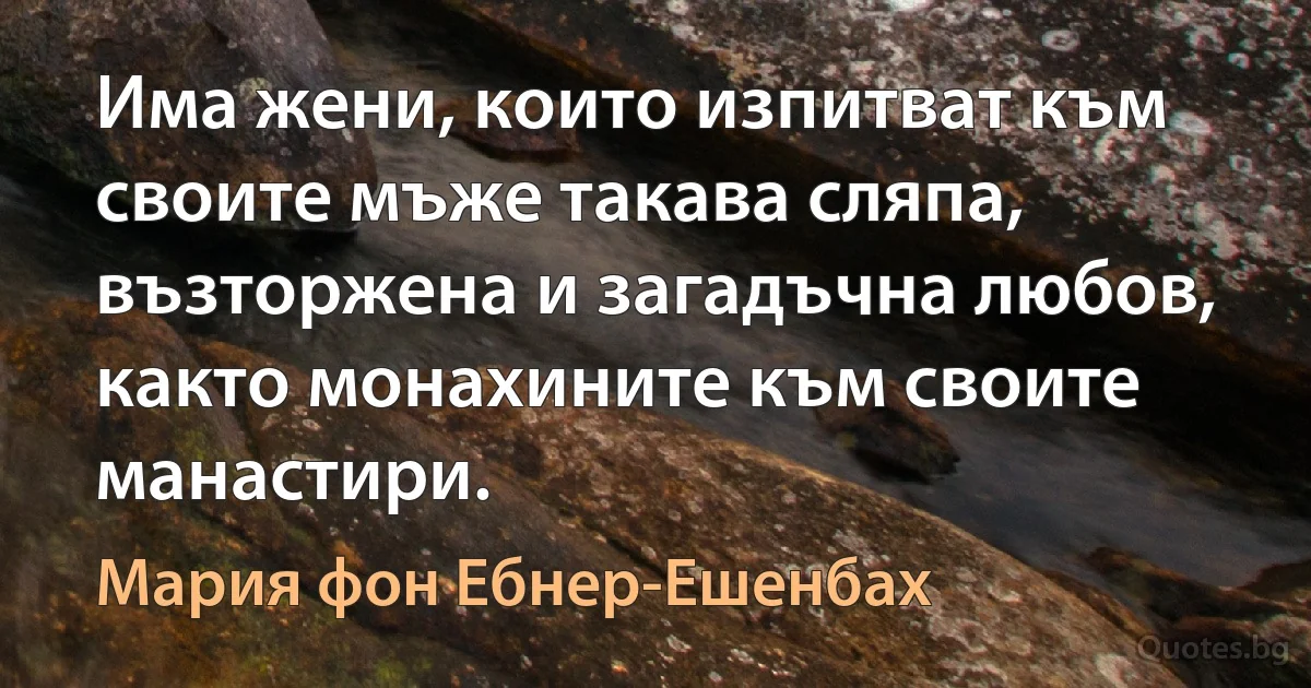 Има жени, които изпитват към своите мъже такава сляпа, възторжена и загадъчна любов, както монахините към своите манастири. (Мария фон Ебнер-Ешенбах)