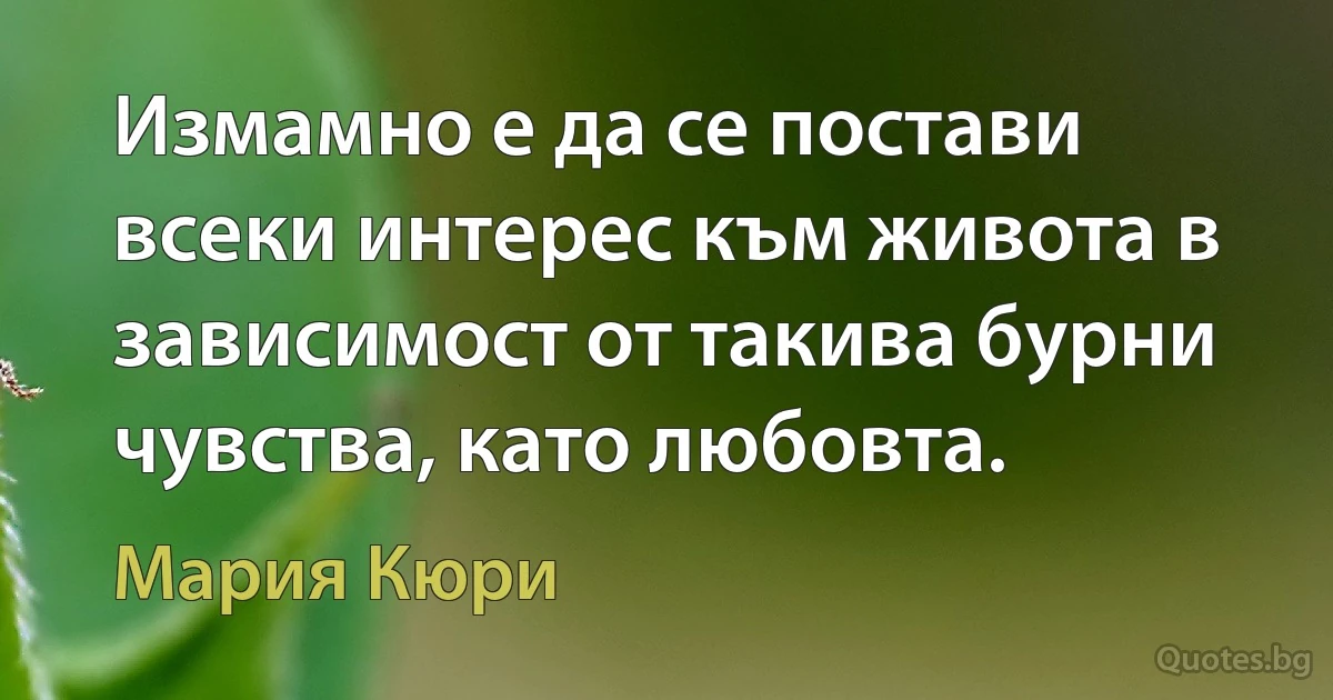 Измамно е да се постави всеки интерес към живота в зависимост от такива бурни чувства, като любовта. (Мария Кюри)