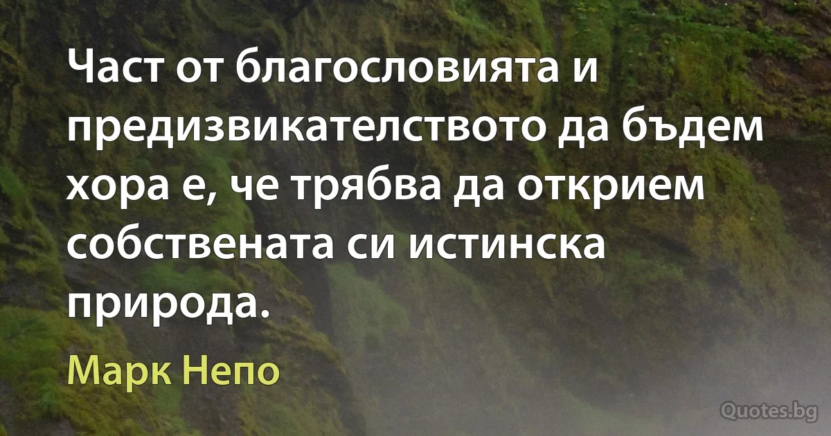 Част от благословията и предизвикателството да бъдем хора е, че трябва да открием собствената си истинска природа. (Марк Непо)