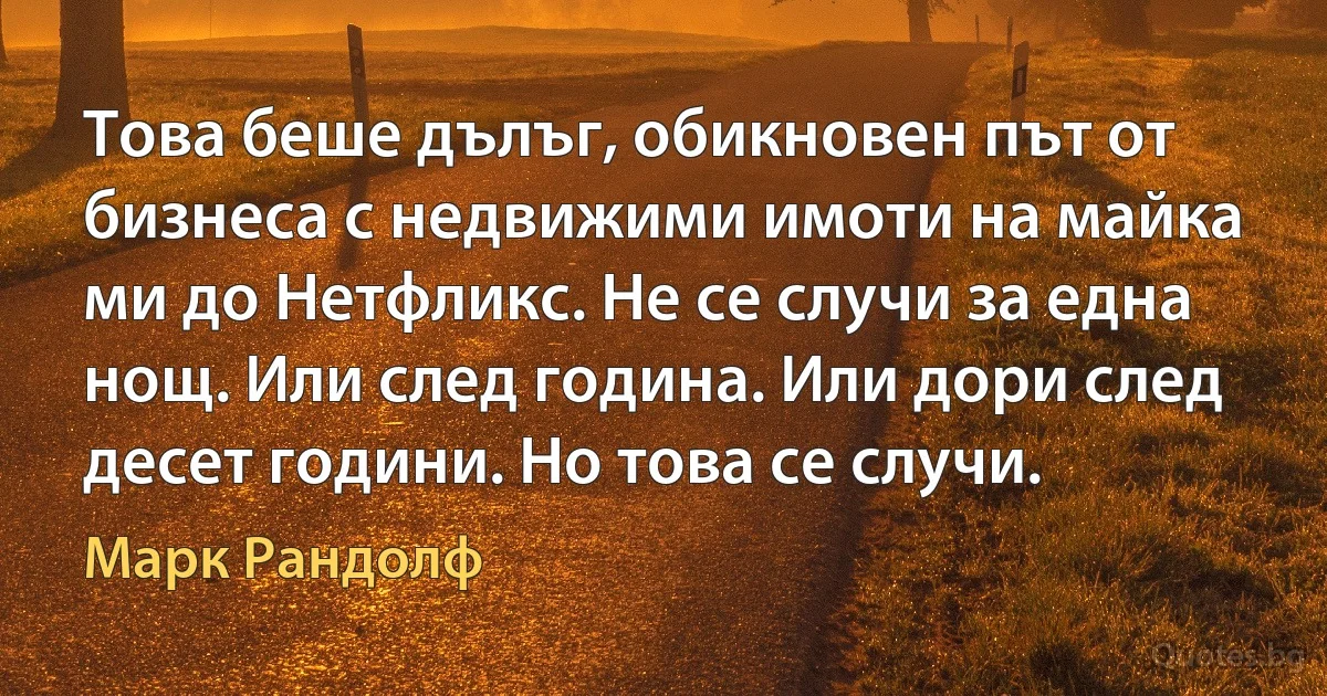 Това беше дълъг, обикновен път от бизнеса с недвижими имоти на майка ми до Нетфликс. Не се случи за една нощ. Или след година. Или дори след десет години. Но това се случи. (Марк Рандолф)