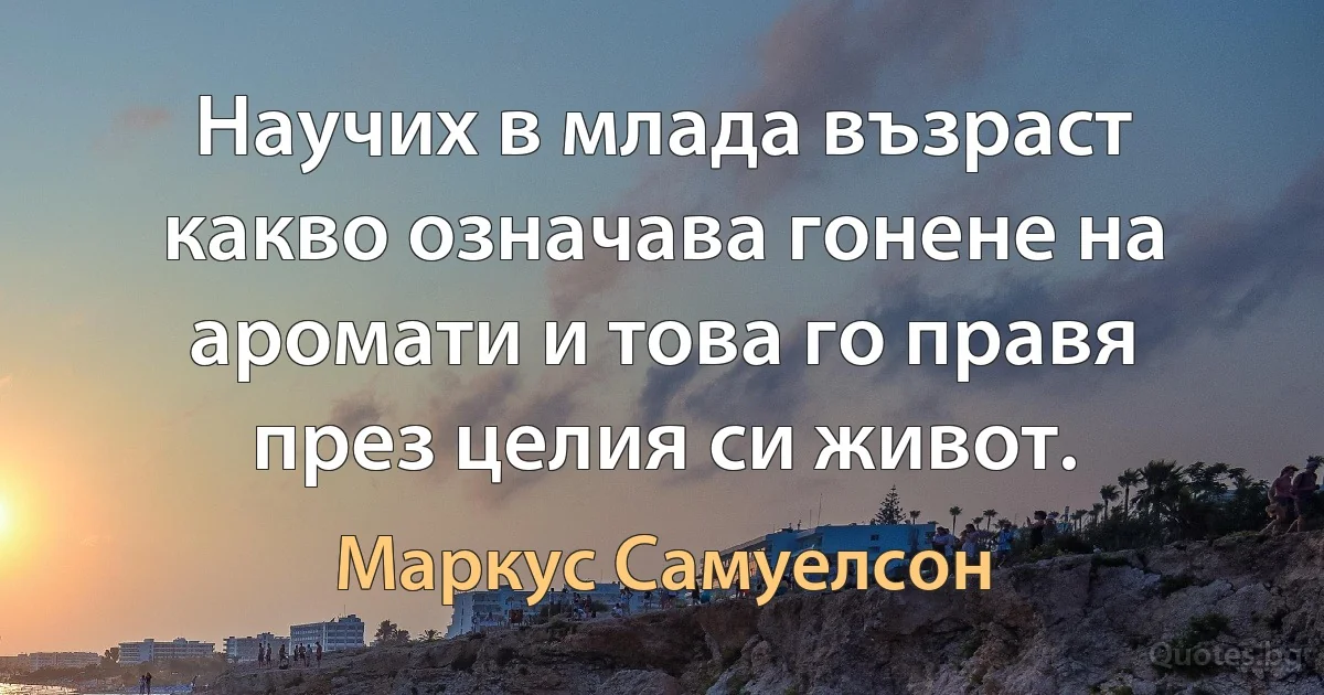 Научих в млада възраст какво означава гонене на аромати и това го правя през целия си живот. (Маркус Самуелсон)