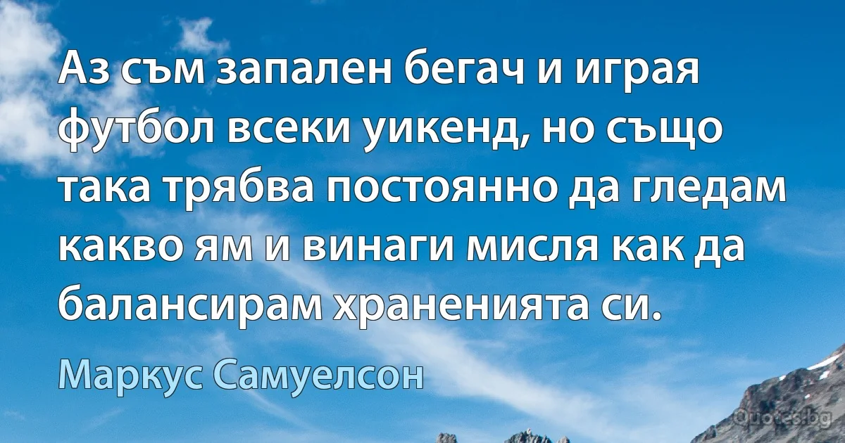 Аз съм запален бегач и играя футбол всеки уикенд, но също така трябва постоянно да гледам какво ям и винаги мисля как да балансирам храненията си. (Маркус Самуелсон)