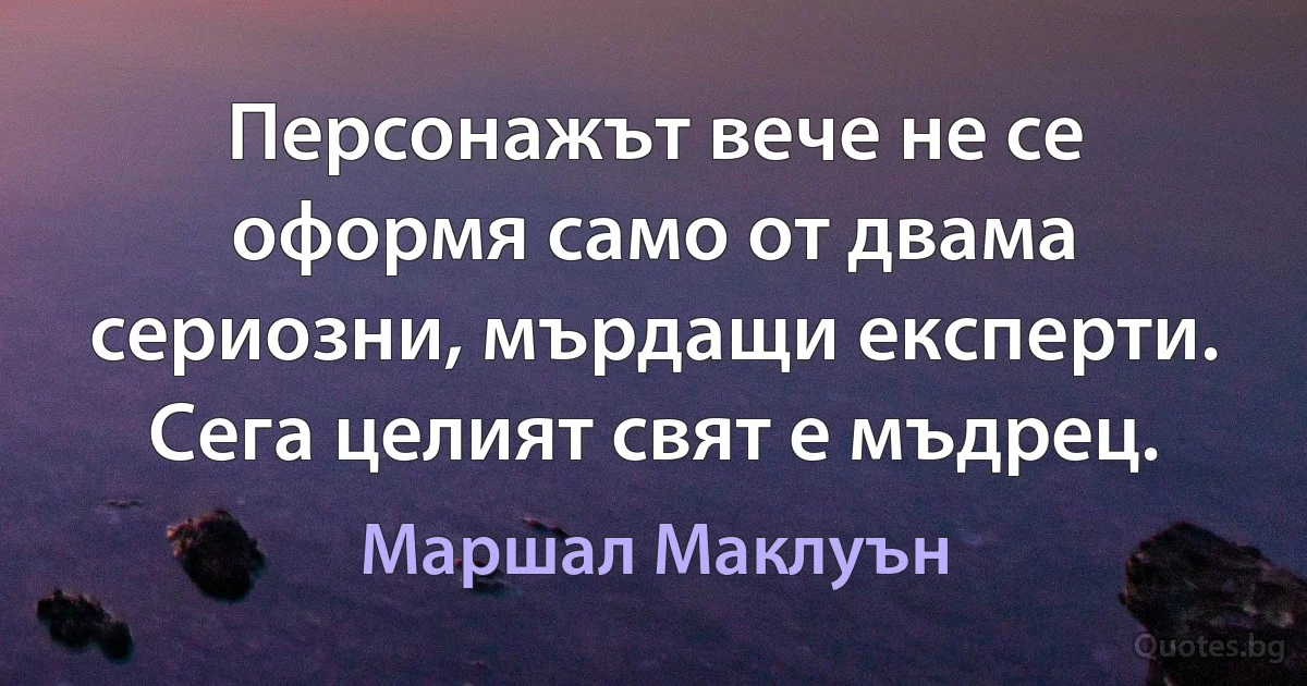 Персонажът вече не се оформя само от двама сериозни, мърдащи експерти. Сега целият свят е мъдрец. (Маршал Маклуън)