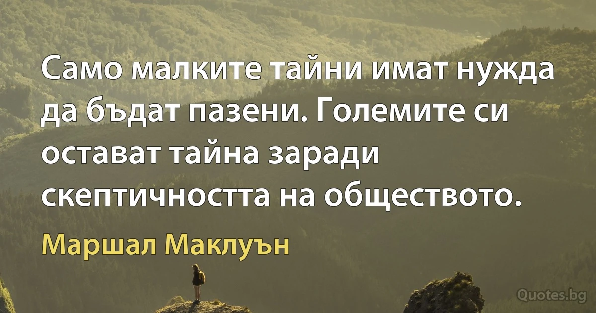 Само малките тайни имат нужда да бъдат пазени. Големите си остават тайна заради скептичността на обществото. (Маршал Маклуън)