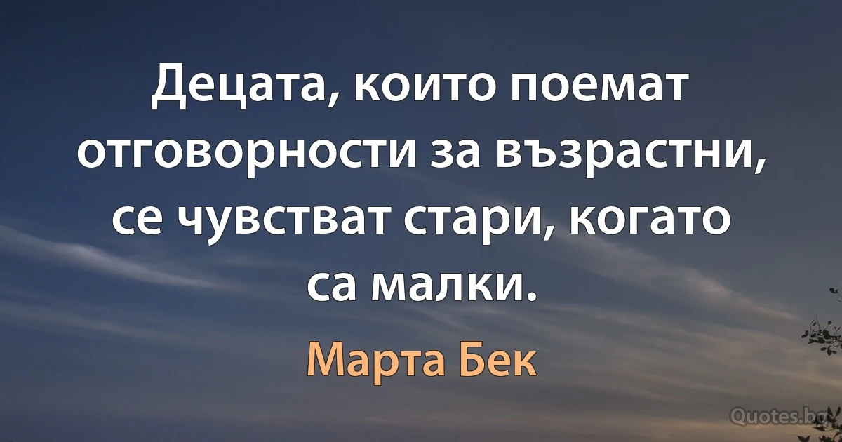 Децата, които поемат отговорности за възрастни, се чувстват стари, когато са малки. (Марта Бек)