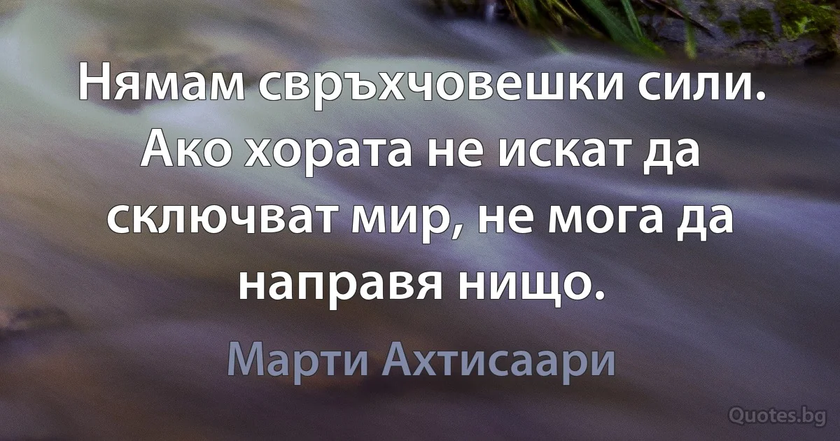 Нямам свръхчовешки сили. Ако хората не искат да сключват мир, не мога да направя нищо. (Марти Ахтисаари)