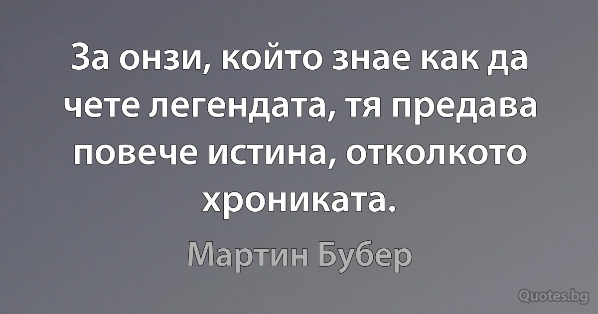 За онзи, който знае как да чете легендата, тя предава повече истина, отколкото хрониката. (Мартин Бубер)