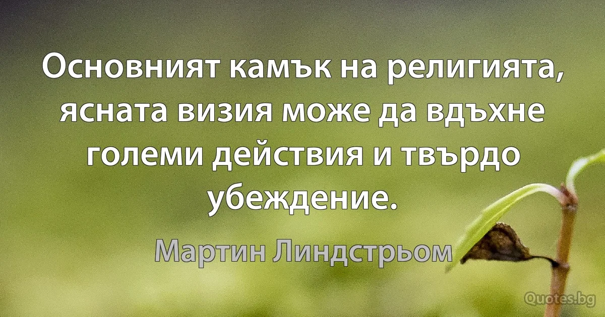 Основният камък на религията, ясната визия може да вдъхне големи действия и твърдо убеждение. (Мартин Линдстрьом)