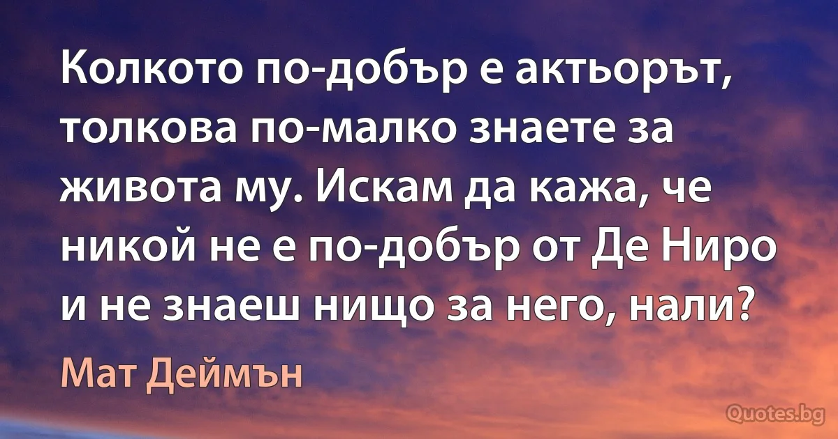 Колкото по-добър е актьорът, толкова по-малко знаете за живота му. Искам да кажа, че никой не е по-добър от Де Ниро и не знаеш нищо за него, нали? (Мат Деймън)