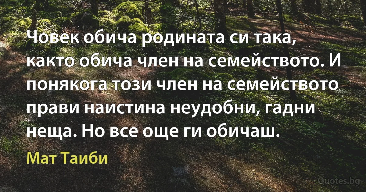 Човек обича родината си така, както обича член на семейството. И понякога този член на семейството прави наистина неудобни, гадни неща. Но все още ги обичаш. (Мат Таиби)