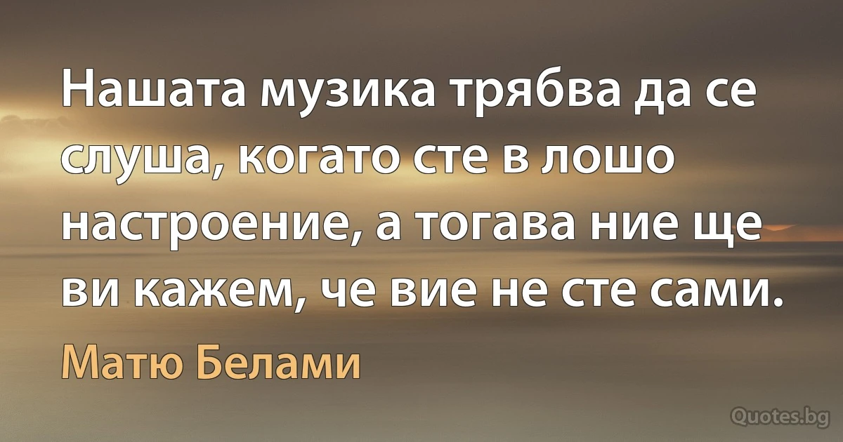 Нашата музика трябва да се слуша, когато сте в лошо настроение, а тогава ние ще ви кажем, че вие не сте сами. (Матю Белами)