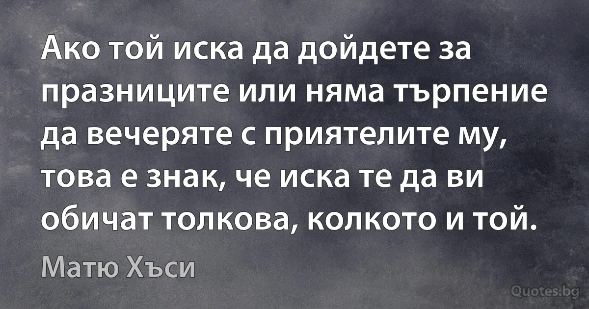 Ако той иска да дойдете за празниците или няма търпение да вечеряте с приятелите му, това е знак, че иска те да ви обичат толкова, колкото и той. (Матю Хъси)