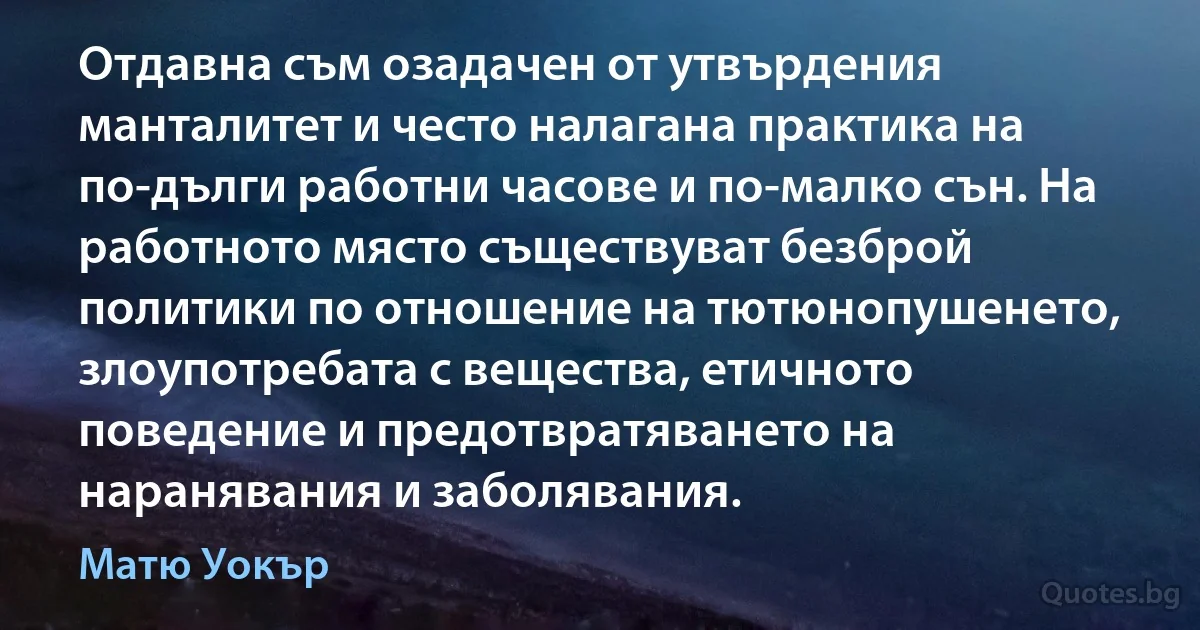 Отдавна съм озадачен от утвърдения манталитет и често налагана практика на по-дълги работни часове и по-малко сън. На работното място съществуват безброй политики по отношение на тютюнопушенето, злоупотребата с вещества, етичното поведение и предотвратяването на наранявания и заболявания. (Матю Уокър)