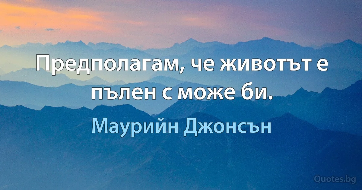 Предполагам, че животът е пълен с може би. (Маурийн Джонсън)