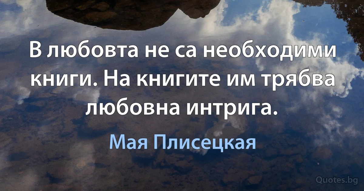 В любовта не са необходими книги. На книгите им трябва любовна интрига. (Мая Плисецкая)