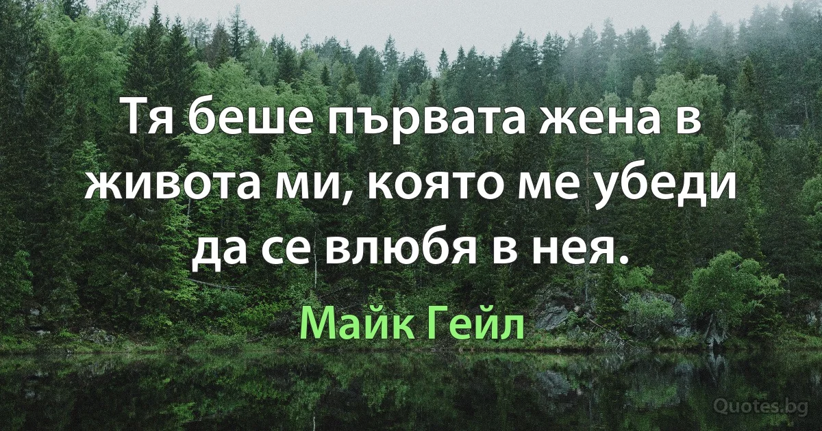 Тя беше първата жена в живота ми, която ме убеди да се влюбя в нея. (Майк Гейл)