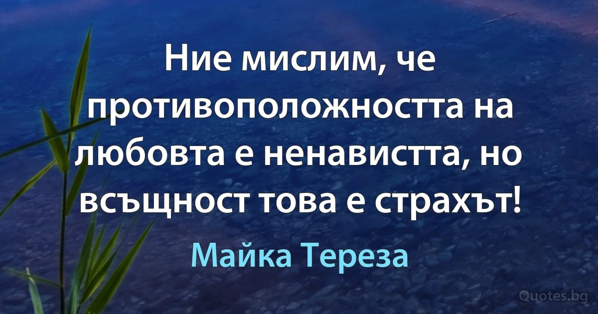 Ние мислим, че противоположността на любовта е ненавистта, но всъщност това е страхът! (Майка Тереза)