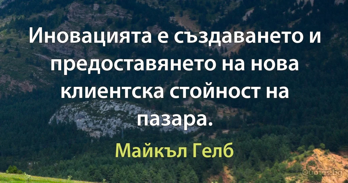 Иновацията е създаването и предоставянето на нова клиентска стойност на пазара. (Майкъл Гелб)