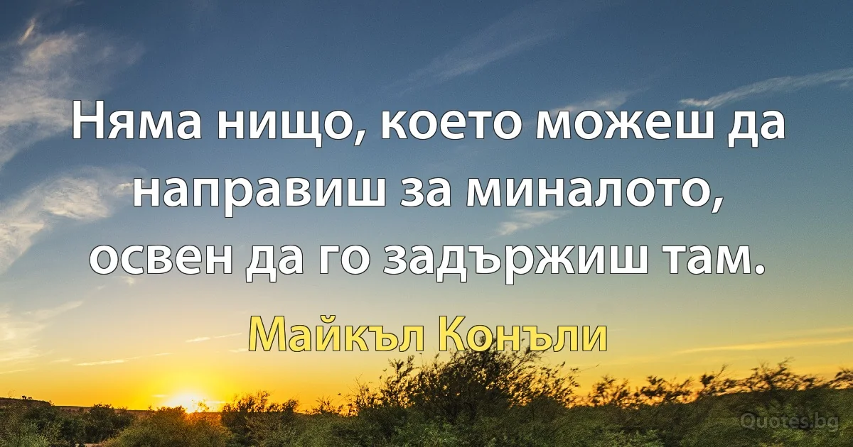 Няма нищо, което можеш да направиш за миналото, освен да го задържиш там. (Майкъл Конъли)