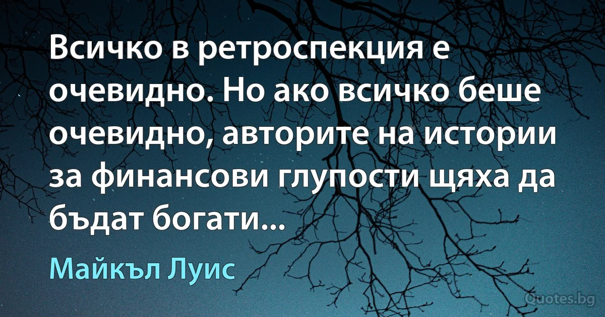 Всичко в ретроспекция е очевидно. Но ако всичко беше очевидно, авторите на истории за финансови глупости щяха да бъдат богати... (Майкъл Луис)