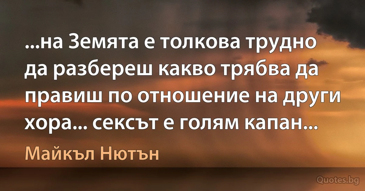 ...на Земята е толкова трудно да разбереш какво трябва да правиш по отношение на други хора... сексът е голям капан... (Майкъл Нютън)