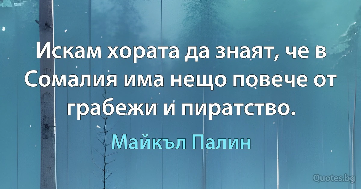 Искам хората да знаят, че в Сомалия има нещо повече от грабежи и пиратство. (Майкъл Палин)