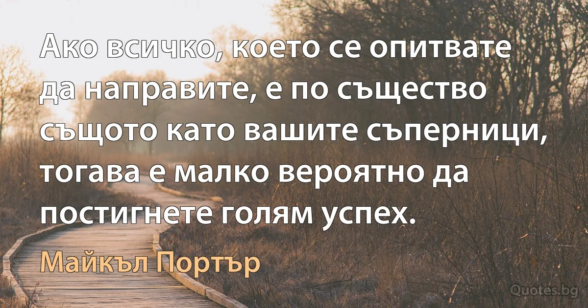 Ако всичко, което се опитвате да направите, е по същество същото като вашите съперници, тогава е малко вероятно да постигнете голям успех. (Майкъл Портър)