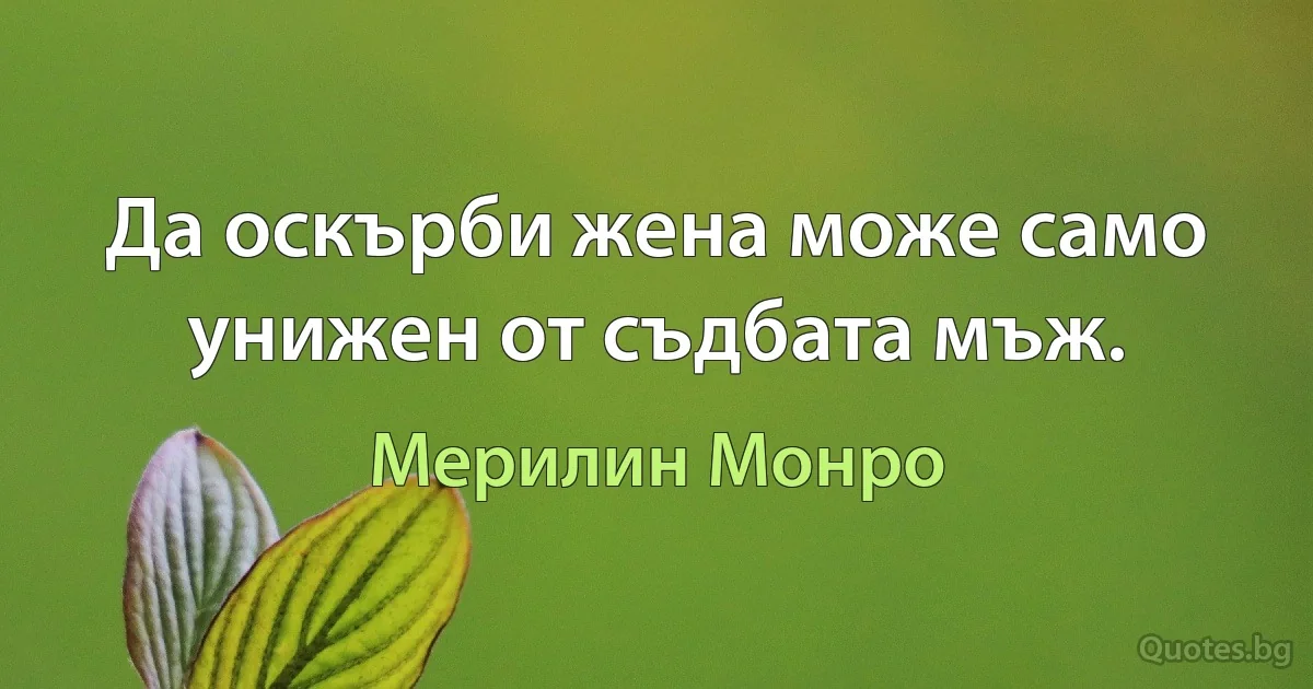 Да оскърби жена може само унижен от съдбата мъж. (Мерилин Монро)