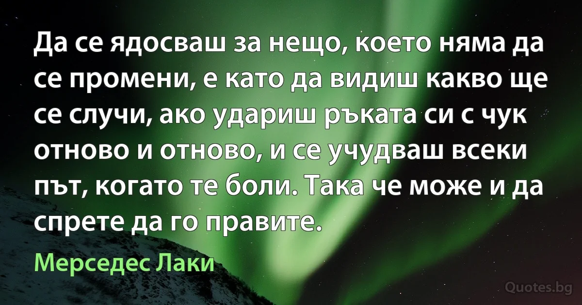 Да се ядосваш за нещо, което няма да се промени, е като да видиш какво ще се случи, ако удариш ръката си с чук отново и отново, и се учудваш всеки път, когато те боли. Така че може и да спрете да го правите. (Мерседес Лаки)