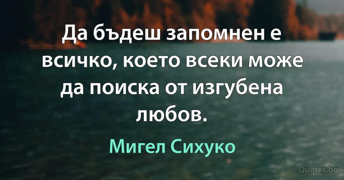 Да бъдеш запомнен е всичко, което всеки може да поиска от изгубена любов. (Мигел Сихуко)