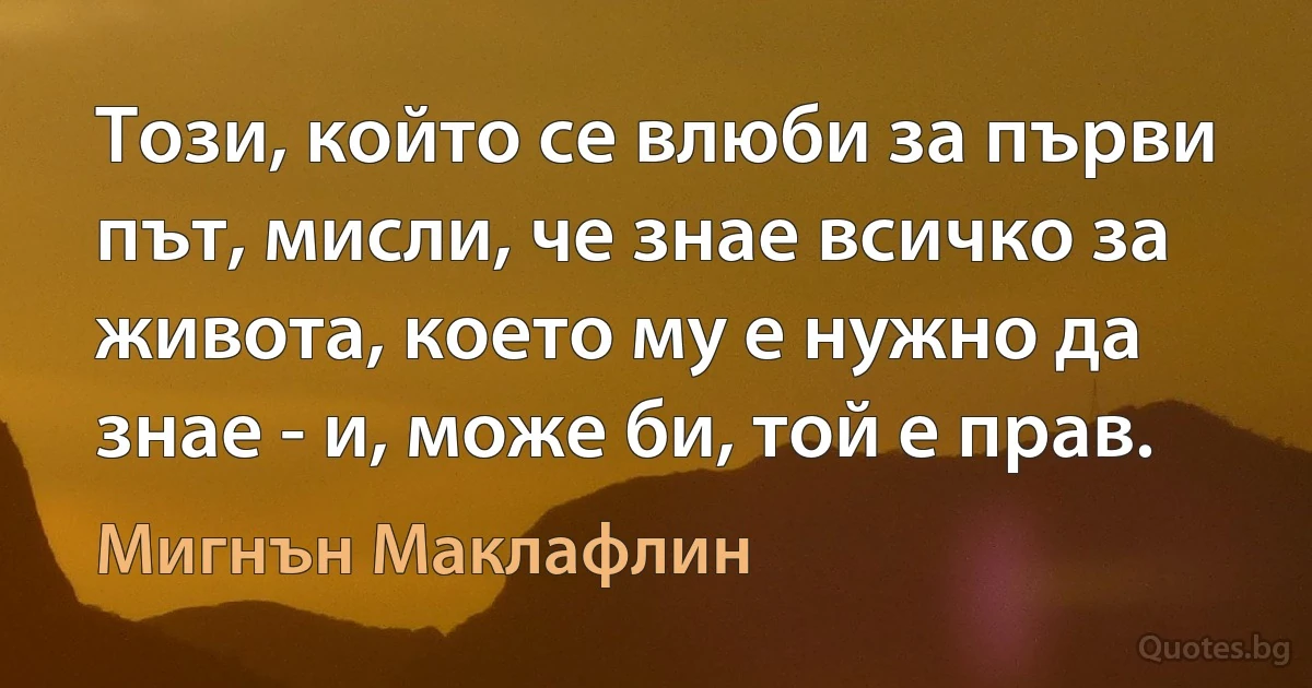 Този, който се влюби за първи път, мисли, че знае всичко за живота, което му е нужно да знае - и, може би, той е прав. (Мигнън Маклафлин)