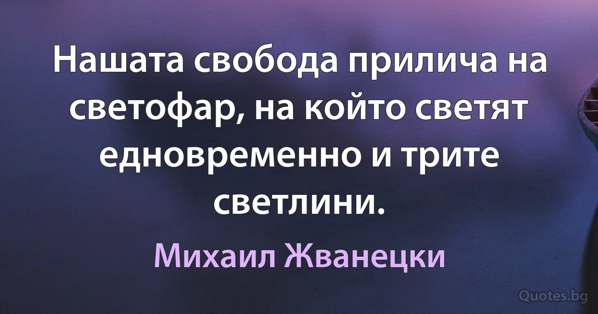 Нашата свобода прилича на светофар, на който светят едновременно и трите светлини. (Михаил Жванецки)