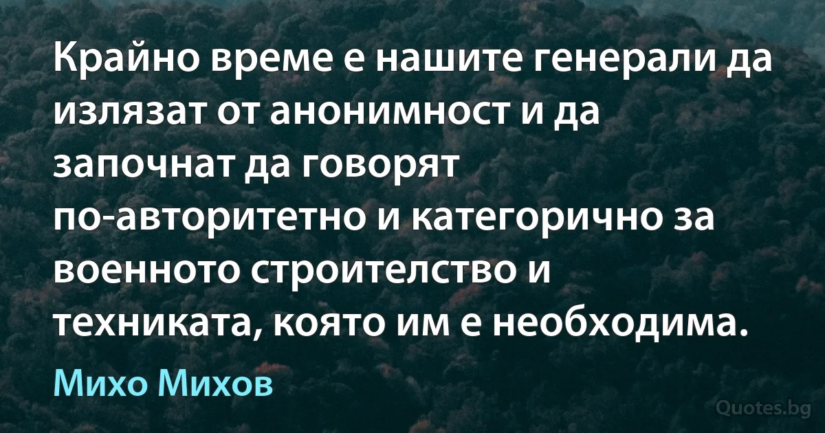 Крайно време е нашите генерали да излязат от анонимност и да започнат да говорят по-авторитетно и категорично за военното строителство и техниката, която им е необходима. (Михо Михов)