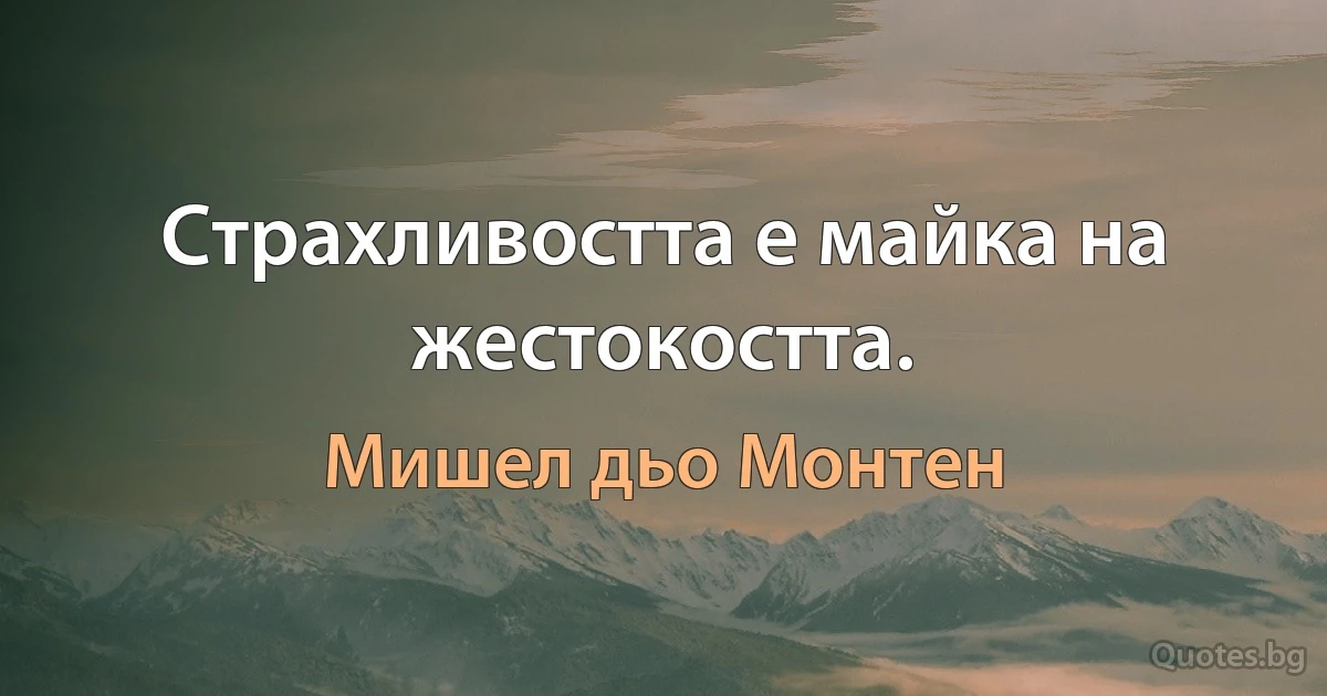 Страхливостта е майка на жестокостта. (Мишел дьо Монтен)