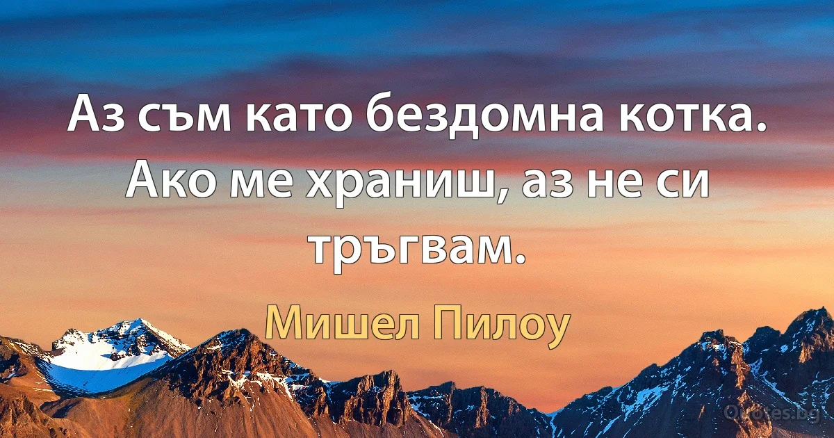 Аз съм като бездомна котка. Ако ме храниш, аз не си тръгвам. (Мишел Пилоу)