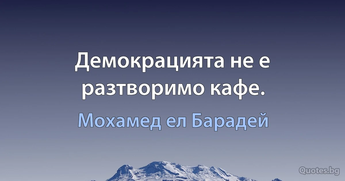 Демокрацията не е разтворимо кафе. (Мохамед ел Барадей)