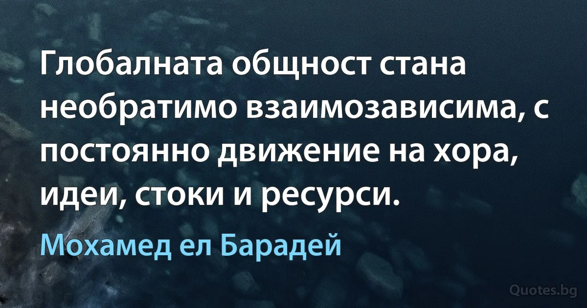 Глобалната общност стана необратимо взаимозависима, с постоянно движение на хора, идеи, стоки и ресурси. (Мохамед ел Барадей)