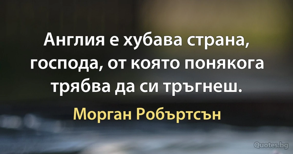 Англия е хубава страна, господа, от която понякога трябва да си тръгнеш. (Морган Робъртсън)