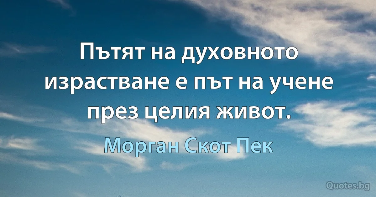 Пътят на духовното израстване е път на учене през целия живот. (Морган Скот Пек)