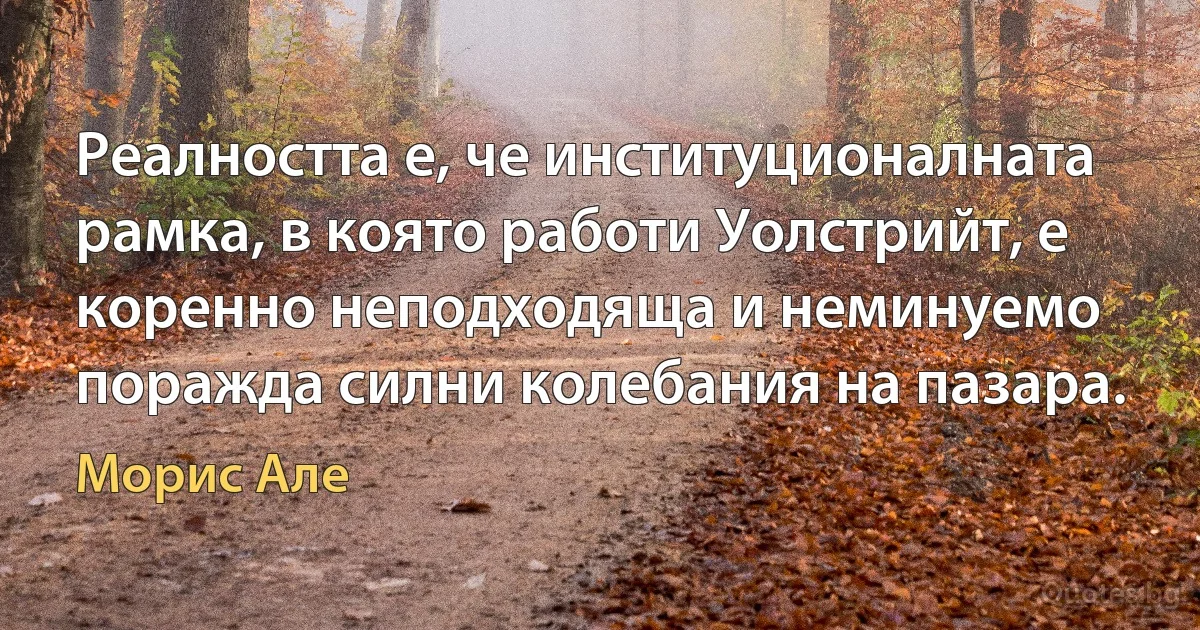 Реалността е, че институционалната рамка, в която работи Уолстрийт, е коренно неподходяща и неминуемо поражда силни колебания на пазара. (Морис Але)