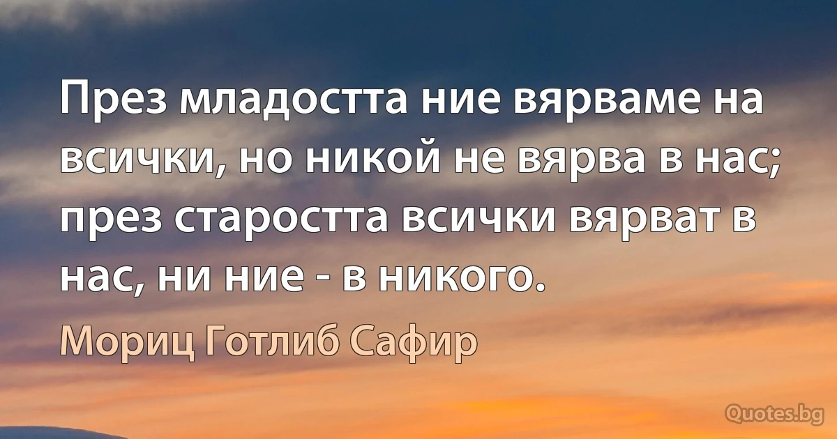 През младостта ние вярваме на всички, но никой не вярва в нас; през старостта всички вярват в нас, ни ние - в никого. (Мориц Готлиб Сафир)