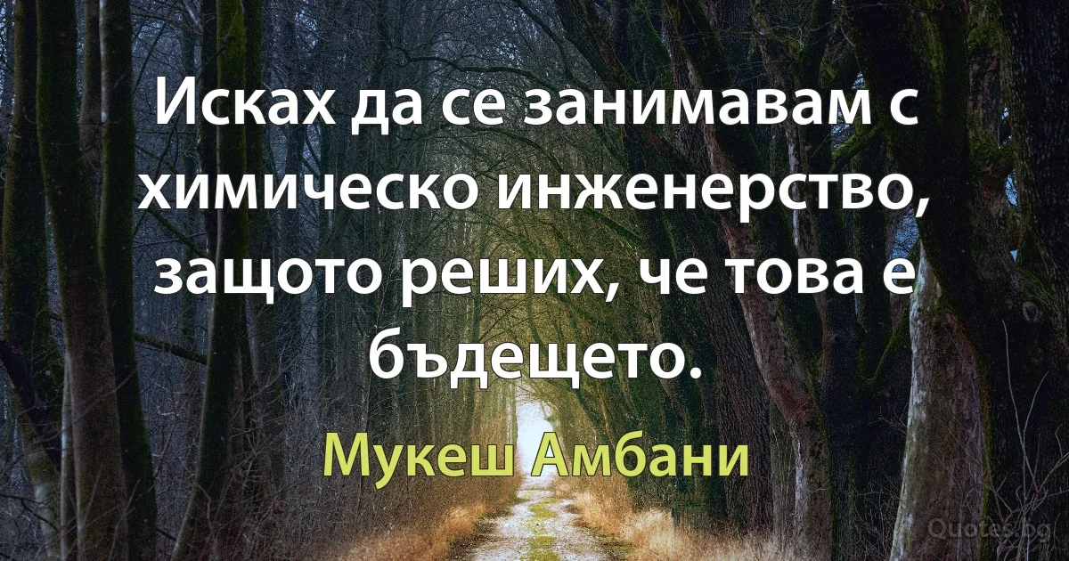 Исках да се занимавам с химическо инженерство, защото реших, че това е бъдещето. (Мукеш Амбани)